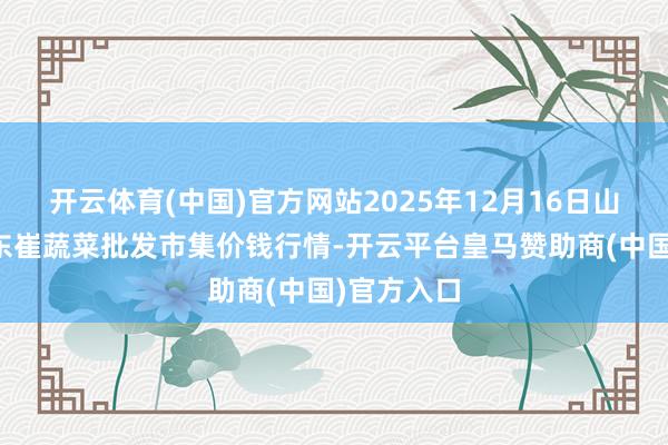 开云体育(中国)官方网站2025年12月16日山东宁津县东崔蔬菜批发市集价钱行情-开云平台皇马赞助商(中国)官方入口