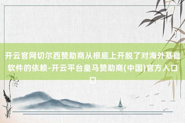 开云官网切尔西赞助商从根底上开脱了对海外基础软件的依赖-开云平台皇马赞助商(中国)官方入口