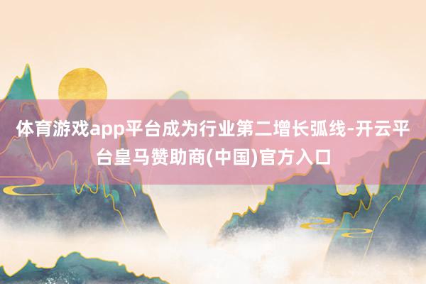 体育游戏app平台成为行业第二增长弧线-开云平台皇马赞助商(中国)官方入口