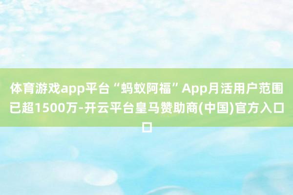 体育游戏app平台“蚂蚁阿福”App月活用户范围已超1500万-开云平台皇马赞助商(中国)官方入口