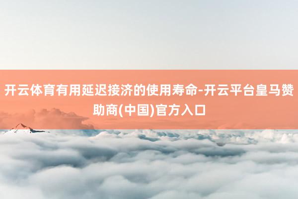开云体育有用延迟接济的使用寿命-开云平台皇马赞助商(中国)官方入口