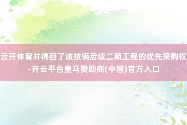 云开体育并得回了该技俩后续二期工程的优先采购权-开云平台皇马赞助商(中国)官方入口