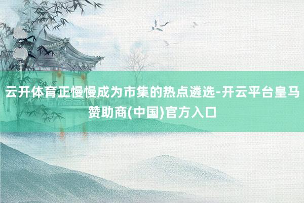 云开体育正慢慢成为市集的热点遴选-开云平台皇马赞助商(中国)官方入口