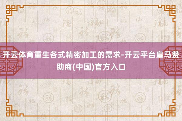 开云体育重生各式精密加工的需求-开云平台皇马赞助商(中国)官方入口