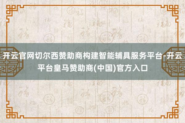 开云官网切尔西赞助商构建智能辅具服务平台-开云平台皇马赞助商(中国)官方入口