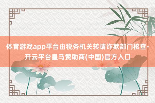 体育游戏app平台由税务机关转请诈欺部门核查-开云平台皇马赞助商(中国)官方入口
