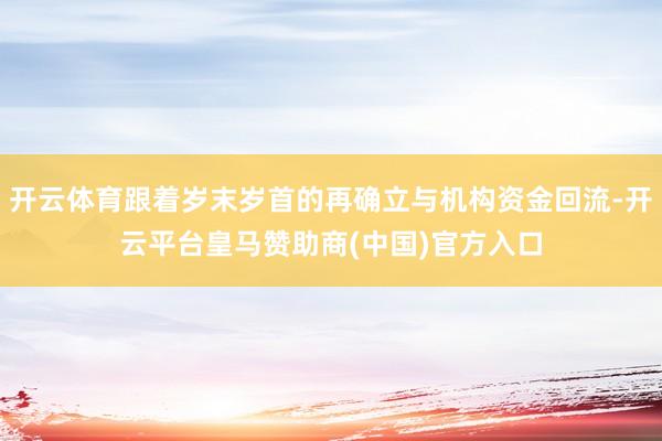 开云体育跟着岁末岁首的再确立与机构资金回流-开云平台皇马赞助商(中国)官方入口