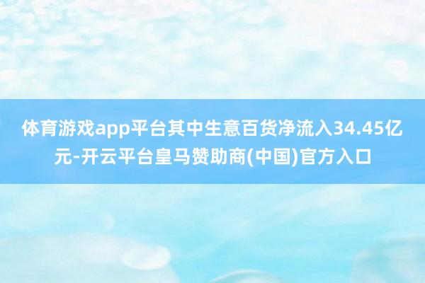 体育游戏app平台其中生意百货净流入34.45亿元-开云平台皇马赞助商(中国)官方入口
