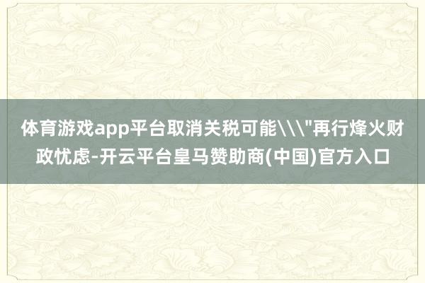 体育游戏app平台取消关税可能\