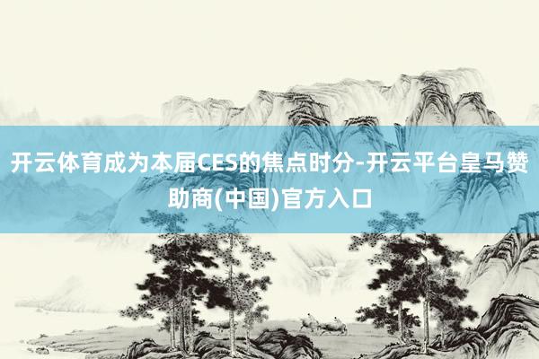 开云体育成为本届CES的焦点时分-开云平台皇马赞助商(中国)官方入口