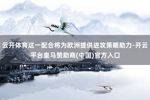 云开体育这一配合将为欧洲提供进攻策略助力-开云平台皇马赞助商(中国)官方入口