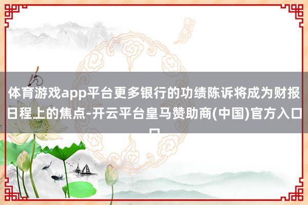 体育游戏app平台更多银行的功绩陈诉将成为财报日程上的焦点-开云平台皇马赞助商(中国)官方入口