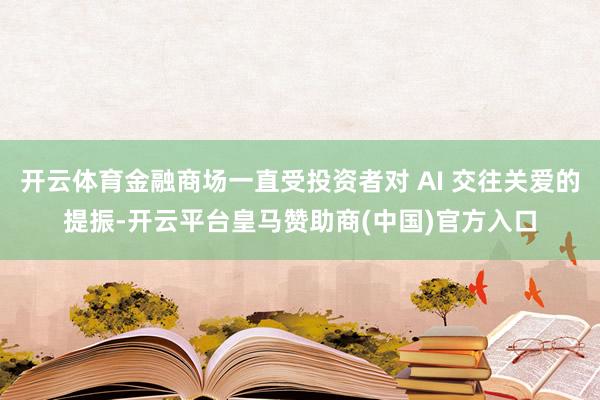 开云体育金融商场一直受投资者对 AI 交往关爱的提振-开云平台皇马赞助商(中国)官方入口