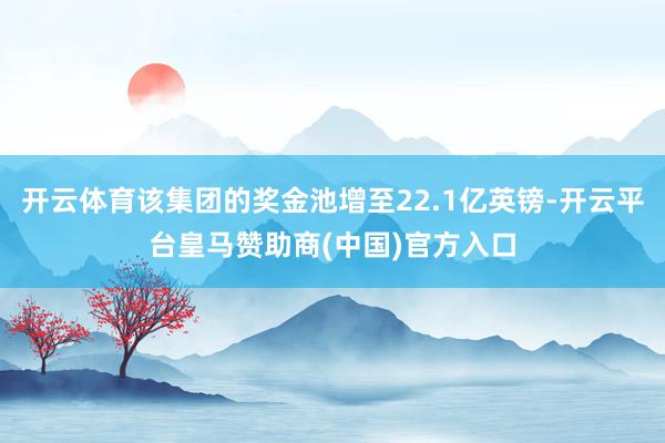 开云体育该集团的奖金池增至22.1亿英镑-开云平台皇马赞助商(中国)官方入口
