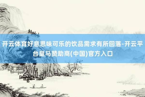 开云体育好意思味可乐的饮品需求有所回落-开云平台皇马赞助商(中国)官方入口