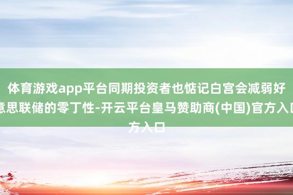体育游戏app平台同期投资者也惦记白宫会减弱好意思联储的零丁性-开云平台皇马赞助商(中国)官方入口